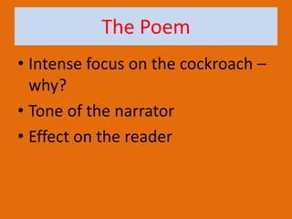 The Poem
• Intense focus on the cockroach –
why?
• Tone of the narrator
• Effect on the reader