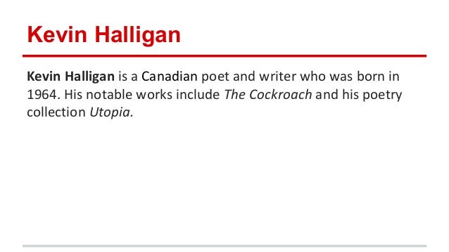 the cockroach kevin halligan Kevin halligan is a canadian poet and writer who was born in 1964 his notable works include the cockroach and his poetry collection utopia. the cockroach kevin halligan Kevin halligan is a canadian poet and writer who was born in 1964 his notable works include the cockroach and his poetry collection utopia.