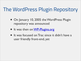 The WordPress Plugin Repository

• On January 10, 2005 the WordPress Plugin
repository was announced	


• It was then on WP-Plugins.org	

• It was focused on Trac since it didn’t have a
user friendly front-end, yet

 
