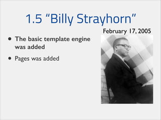 1.5 “Billy Strayhorn”
• The basic template engine
was added

• Pages was added

February 17, 2005

 