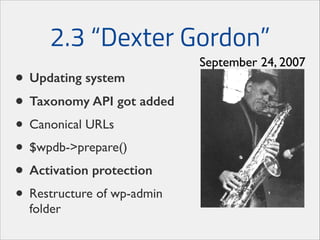 2.3 “Dexter Gordon”
• Updating system
• Taxonomy API got added
• Canonical URLs	

• $wpdb->prepare()	

• Activation protection
• Restructure of wp-admin
folder

September 24, 2007

 