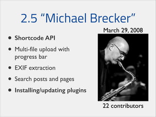 2.5 “Michael Brecker”
• Shortcode API
• Multi-file upload with

March 29, 2008

progress bar	


• EXIF extraction	

• Search posts and pages	

• Installing/updating plugins
22 contributors

 