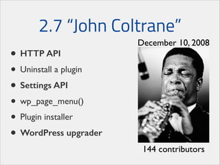2.7 “John Coltrane”
• HTTP API
• Uninstall a plugin	

• Settings API
• wp_page_menu()	

• Plugin installer	

• WordPress upgrader

December 10, 2008

144 contributors

 