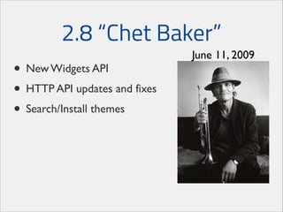 2.8 “Chet Baker”
• New Widgets API	

• HTTP API updates and fixes	

• Search/Install themes

June 11, 2009

 