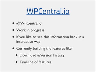 WPCentral.io
• @WPCentralio	

• Work in progress	

• If you like to see this information back in a
interactive way	


• Currently building the features like:	

• Download & Version history	

• Timeline of features

 