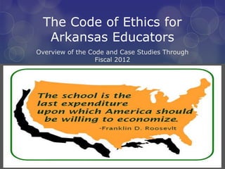 The Code of Ethics for
Arkansas Educators
Overview of the Code and Case Studies Through
Fiscal 2012
 