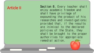 Article II Section 8. Every teacher shall
enjoy academic freedom and
shall have privilege of
expounding the product of his
researches and investigations;
provided that, if the results
are inimical to the declared
policies of the State, they
shall be brought to the proper
authorities for appropriate
remedial action.
 