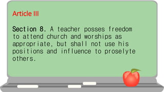 Article III
Section 8. A teacher posses freedom
to attend church and worships as
appropriate, but shall not use his
positions and influence to proselyte
others.
 