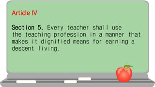 Article IV
Section 5. Every teacher shall use
the teaching profession in a manner that
makes it dignified means for earning a
descent living.
 
