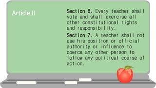 Article II Section 6. Every teacher shall
vote and shall exercise all
other constitutional rights
and responsibility.
Section 7. A teacher shall not
use his position or official
authority or influence to
coerce any other person to
follow any political course of
action.
 