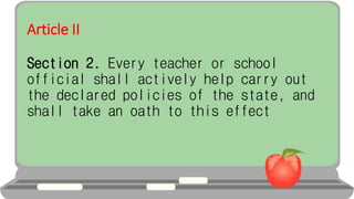 Article II
Section 2. Every teacher or school
official shall actively help carry out
the declared policies of the state, and
shall take an oath to this effect
 