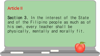 Article II
Section 3. In the interest of the State
and of the Filipino people as much as of
his own, every teacher shall be
physically, mentally and morally fit.
 