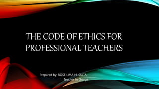 THE CODE OF ETHICS FOR
PROFESSIONAL TEACHERS
Prepared by: ROSE LIMA M. GUITA
Teacher In Charge
 