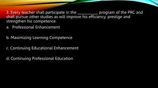 3. Every teacher shall participate in the ____________ program of the PRC and
shall pursue other studies as will improve h...
