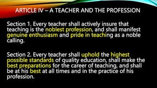 ARTICLE IV – A TEACHER AND THE PROFESSION
Section 1. Every teacher shall actively insure that
teaching is the noblest prof...