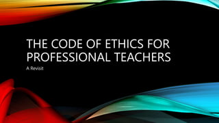 THE CODE OF ETHICS FOR
PROFESSIONAL TEACHERS
A Revisit
 