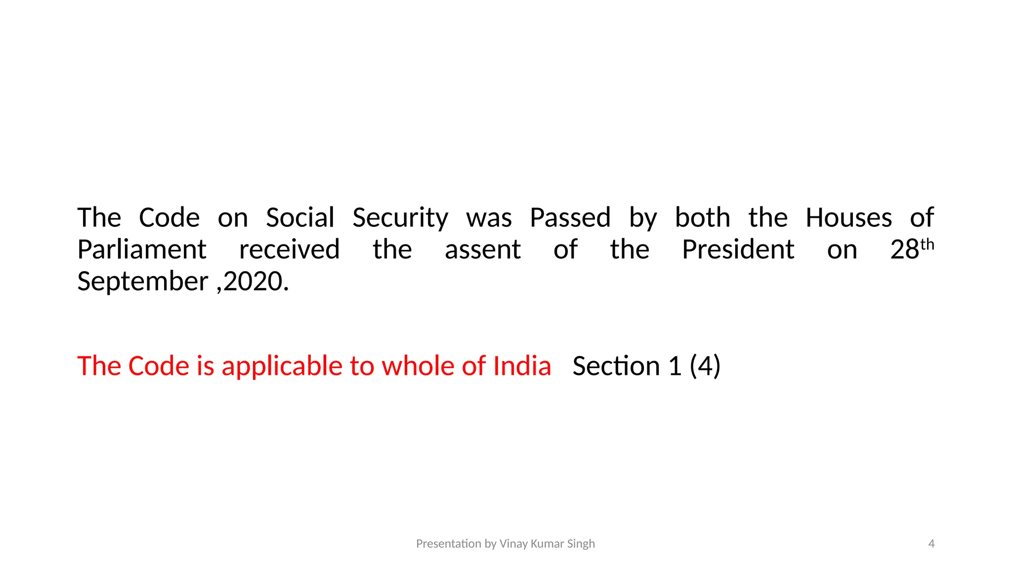 Presentation by Vinay Kumar Singh 4
The Code on Social Security was Passed by both the Houses of
Parliament received the assent of the President on 28th
September ,2020.
The Code is applicable to whole of India Section 1 (4)
 