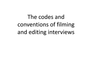 The codes and
conventions of filming
and editing interviews
 