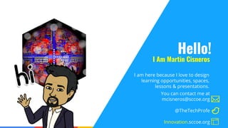 Confidential & Proprietary
I am here because I love to design
learning opportunities, spaces,
lessons & presentations.
Hello!
I Am Martin Cisneros
You can contact me at
mcisneros@sccoe.org
@TheTechProfe
Innovation.sccoe.org
 