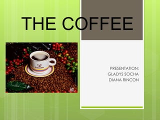 THE COFFEE
PRESENTATION:
GLADYS SOCHA
DIANA RINCON
 