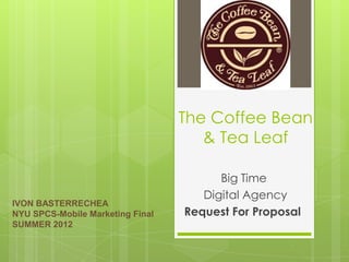 The Coffee Bean
                                     & Tea Leaf

                                        Big Time
                                     Digital Agency
IVON BASTERRECHEA
NYU SPCS-Mobile Marketing Final   Request For Proposal
SUMMER 2012
 
