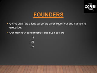 FOUNDERS
• Coffee club has a long career as an entrepreneur and marketing
executive.
• Our main founders of coffee club business are
1)
2)
3)
 