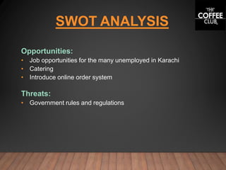 SWOT ANALYSIS
Opportunities:
• Job opportunities for the many unemployed in Karachi
• Catering
• Introduce online order system
Threats:
• Government rules and regulations
 