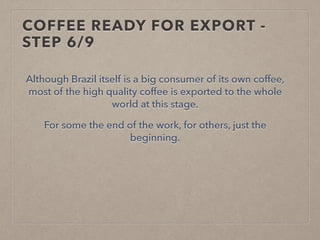 COFFEE READY FOR EXPORT -
STEP 6/9
Although Brazil itself is a big consumer of its own coffee,
most of the high quality coffee is exported to the whole
world at this stage.
For some the end of the work, for others, just the
beginning.
 