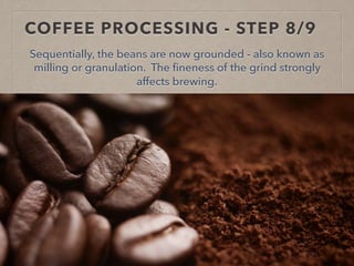 COFFEE PROCESSING - STEP 8/9
Sequentially, the beans are now grounded - also known as
milling or granulation. The fineness of the grind strongly
affects brewing.
 