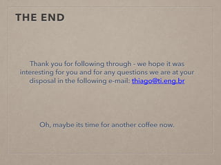 THE END
Thank you for following through - we hope it was
interesting for you and for any questions we are at your
disposal in the following e-mail: thiago@ti.eng.br
Oh, maybe its time for another coffee now.
 