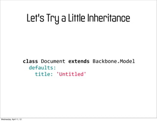 Let’s Try a Little Inheritance


                          class	
  Document	
  extends	
  Backbone.Model
                          	
  	
  defaults:
                          	
  	
  	
  	
  title:	
  'Untitled'




Wednesday, April 11, 12
 