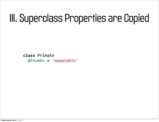 III. Superclass Properties are Copied


                          class	
  Primate
                          	
  	
  @thumbs	
  =	
  'opposable'




Wednesday, April 11, 12
 
