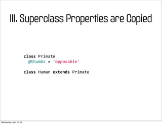 III. Superclass Properties are Copied


                          class	
  Primate
                          	
  	
  @thumbs	
  =	
  'opposable'

                          class	
  Human	
  extends	
  Primate




Wednesday, April 11, 12
 