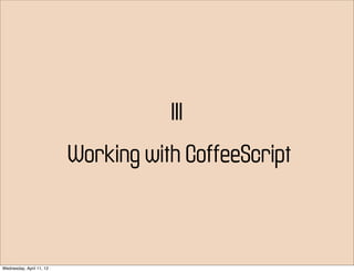 III
                          Working with CoffeeScript



Wednesday, April 11, 12
 