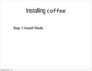 Installing coffee

                          Step 1: Install Node




Wednesday, April 11, 12
 