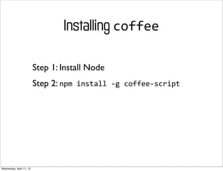 Installing coffee

                          Step 1: Install Node
                          Step 2: npm	
  install	
  -­‐g	
  coffee-­‐script




Wednesday, April 11, 12
 