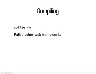 Compiling

                          coffee	
  -­‐w

                          Rails / other web frameworks




Wednesday, April 11, 12
 