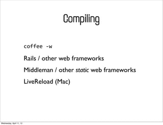 Compiling

                          coffee	
  -­‐w

                          Rails / other web frameworks
                          Middleman / other static web frameworks
                          LiveReload (Mac)




Wednesday, April 11, 12
 