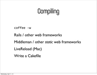 Compiling

                          coffee	
  -­‐w

                          Rails / other web frameworks
                          Middleman / other static web frameworks
                          LiveReload (Mac)
                          Write a Cakeﬁle



Wednesday, April 11, 12
 