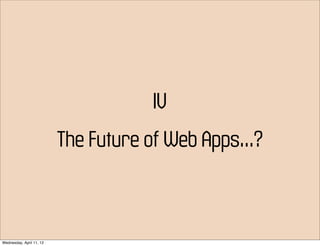 IV
                          The Future of Web Apps...?



Wednesday, April 11, 12
 