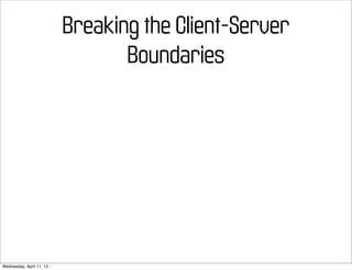 Breaking the Client-Server
                                 Boundaries




Wednesday, April 11, 12
 
