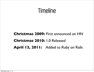 Timeline


                          Christmas 2009: First announced on HN
                          Christmas 2010: 1.0 Released
                          April 13, 2011:   Added to Ruby on Rails




Wednesday, April 11, 12
 