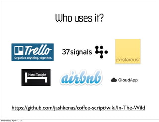 Who uses it?




           https://github.com/jashkenas/coffee-script/wiki/In-The-Wild

Wednesday, April 11, 12
 