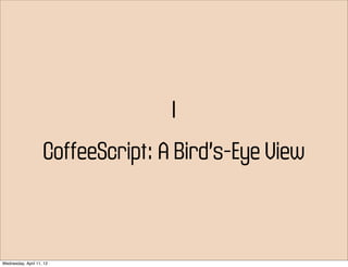 I
                    CoffeeScript: A Bird’s-Eye View



Wednesday, April 11, 12
 