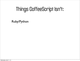 Things CoffeeScript Isn’t:

                          Ruby/Python




Wednesday, April 11, 12
 