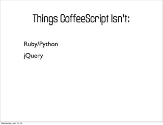 Things CoffeeScript Isn’t:

                          Ruby/Python
                          jQuery




Wednesday, April 11, 12
 