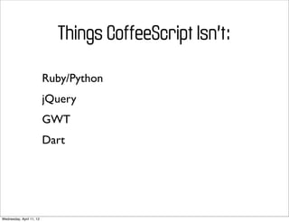 Things CoffeeScript Isn’t:

                          Ruby/Python
                          jQuery
                          GWT
                          Dart




Wednesday, April 11, 12
 