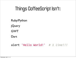 Things CoffeeScript Isn’t:

                          Ruby/Python
                          jQuery
                          GWT
                          Dart

                          alert	
  'Hello	
  World!'	
  	
  #	
  1	
  line!!!


Wednesday, April 11, 12
 