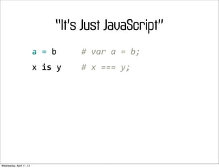 “It’s Just JavaScript”
                          a	
  =	
  b	
  	
  	
  	
  	
  #	
  var	
  a	
  =	
  b;
                          x	
  is	
  y	
  	
  	
  	
  #	
  x	
  ===	
  y;




Wednesday, April 11, 12
 