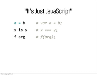 “It’s Just JavaScript”
                          a	
  =	
  b	
  	
  	
  	
  	
  #	
  var	
  a	
  =	
  b;
                          x	
  is	
  y	
  	
  	
  	
  #	
  x	
  ===	
  y;
                          f	
  arg	
  	
  	
  	
  	
  #	
  f(arg);




Wednesday, April 11, 12
 